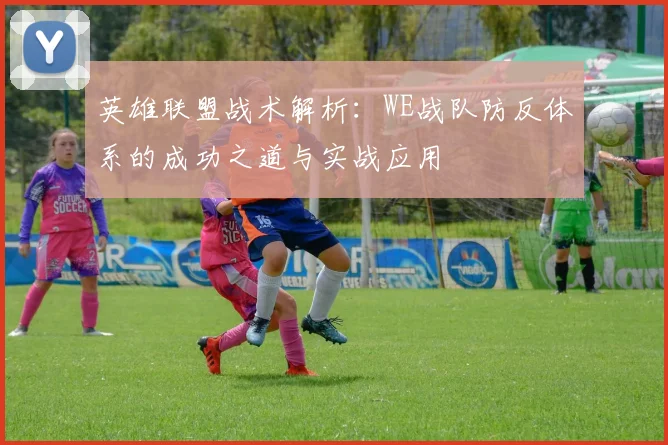 英雄联盟战术解析：WE战队防反体系的成功之道与实战应用
