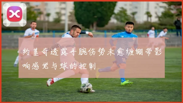 约基奇透露手腕伤势未愈缠绷带影响感觉与球的控制