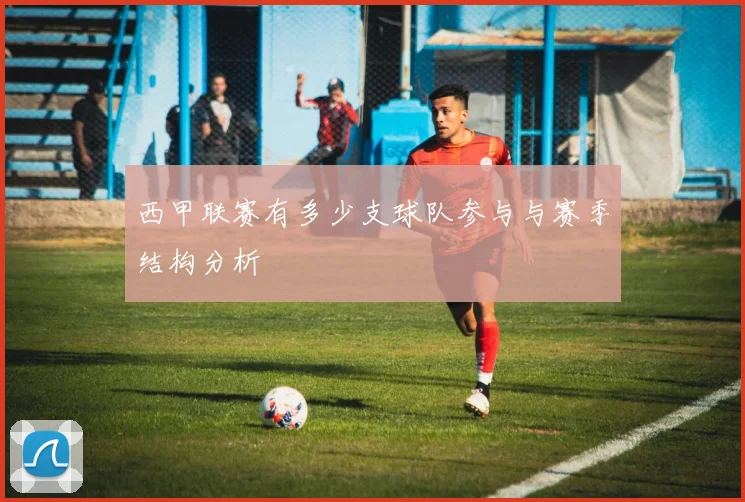 西甲联赛有多少支球队参与与赛季结构分析