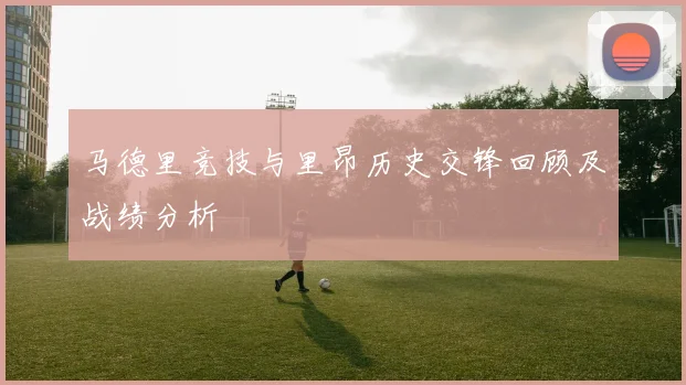 马德里竞技与里昂历史交锋回顾及战绩分析