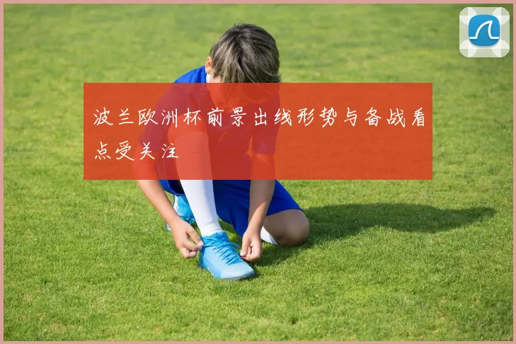 波兰欧洲杯前景出线形势与备战看点受关注