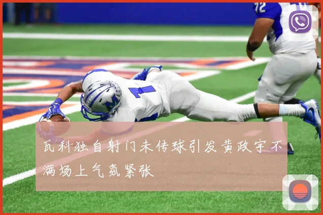 瓦科独自射门未传球引发黄政宇不满场上气氛紧张