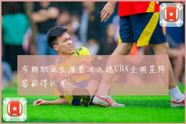 布朗职业生涯首次入选CBA全明星阵容获得认可