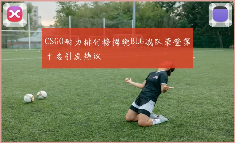 CSGO耐力排行榜揭晓BLG战队荣登第十名引发热议