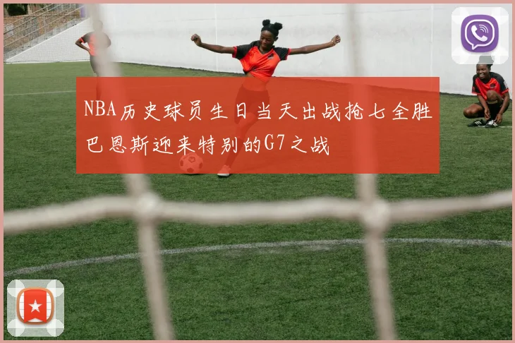 NBA历史球员生日当天出战抢七全胜巴恩斯迎来特别的G7之战