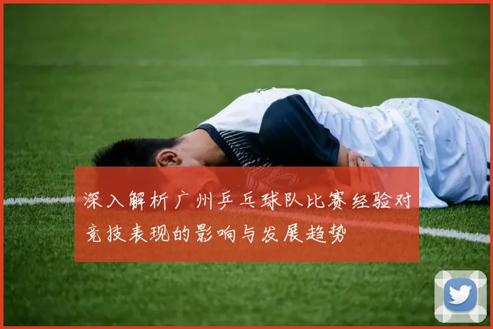 深入解析广州乒乓球队比赛经验对竞技表现的影响与发展趋势