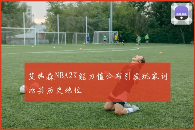 艾弗森NBA2K能力值公布引发玩家讨论其历史地位