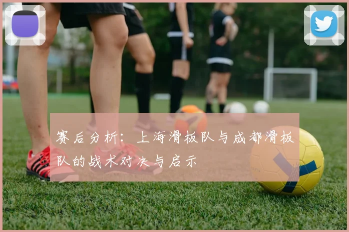 赛后分析：上海滑板队与成都滑板队的战术对决与启示