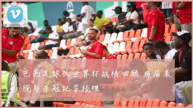 巴西足球队世界杯战绩回顾 历届表现与夺冠纪录梳理